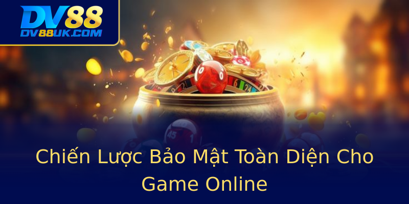 Chiến Lược Bảo Mật Toàn Diện Cho Game Online Chiến Lược Bảo Mật Toàn Diện Cho Game Online