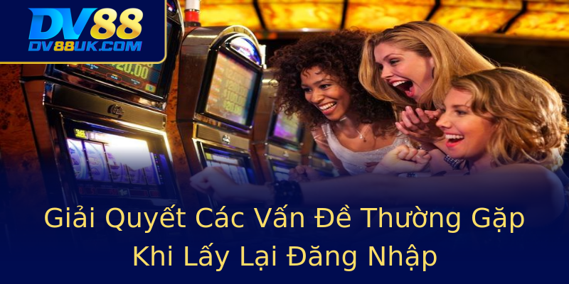 Giải Quyết Các Vấn Đề Thường Gặp Khi Lấy Lại Đăng Nhập Giải Quyết Các Vấn Đề Thường Gặp Khi Lấy Lại Đăng Nhập