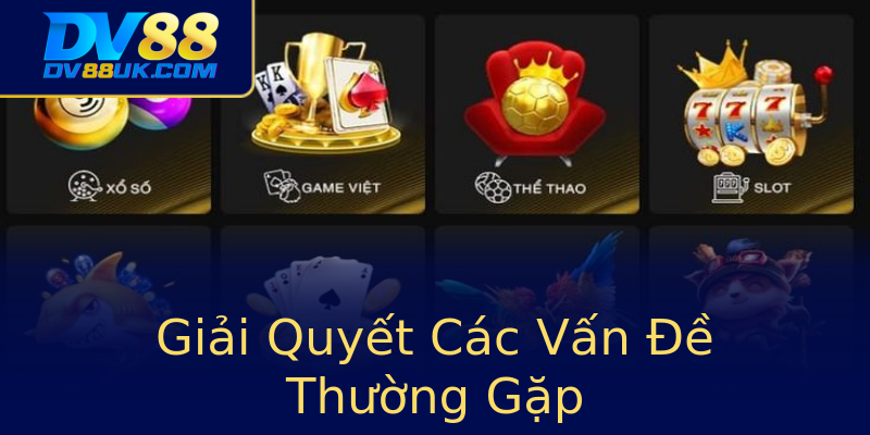 Giải Quyết Các Vấn Đề Thường Gặp Giải Quyết Các Vấn Đề Thường Gặp