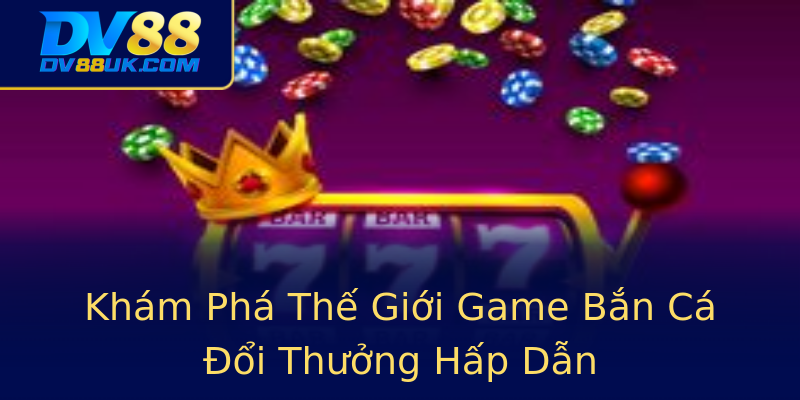 Khám Phá Thế Giới Game Bắn Cá Đổi Thưởng Hấp Dẫn Khám Phá Thế Giới Game Bắn Cá Đổi Thưởng Hấp Dẫn