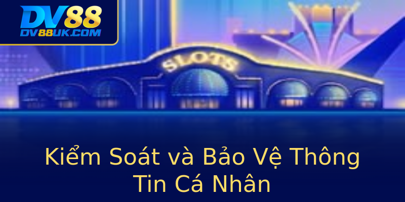 Kiểm Soát và Bảo Vệ Thông Tin Cá Nhân Kiểm Soát và Bảo Vệ Thông Tin Cá Nhân