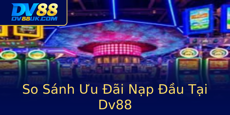 So Sánh Ưu Đãi Nạp Đầu Tại Dv88 So Sánh Ưu Đãi Nạp Đầu Tại Dv88