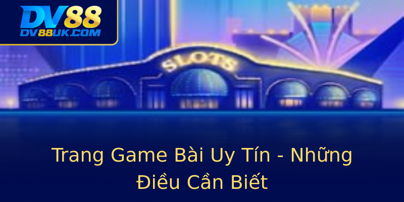 Trang Game Bài Uy Tín - Những Điều Cần Biết Trang Game Bài Uy Tín - Những Điều Cần Biết